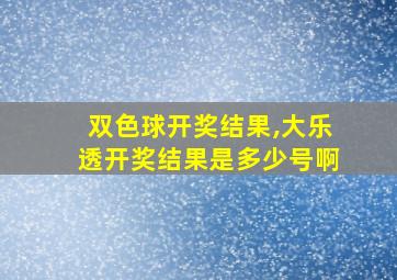 双色球开奖结果,大乐透开奖结果是多少号啊