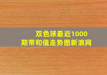 双色球最近1000期带和值走势图新浪网