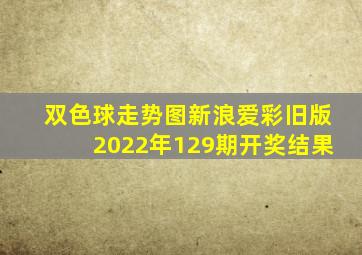 双色球走势图新浪爱彩旧版2022年129期开奖结果