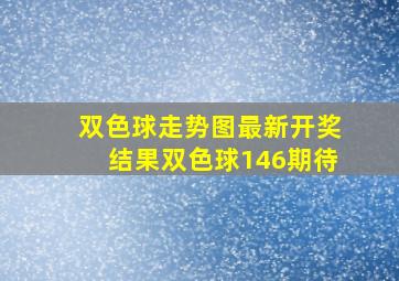 双色球走势图最新开奖结果双色球146期待