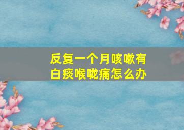 反复一个月咳嗽有白痰喉咙痛怎么办