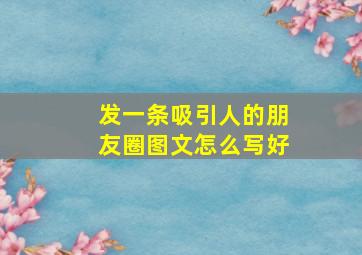 发一条吸引人的朋友圈图文怎么写好