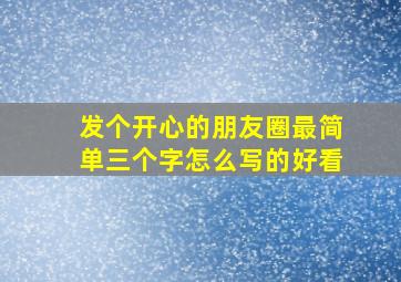 发个开心的朋友圈最简单三个字怎么写的好看