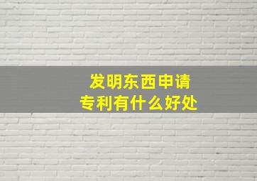 发明东西申请专利有什么好处