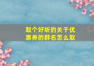 取个好听的关于优惠券的群名怎么取