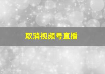 取消视频号直播