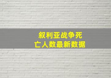 叙利亚战争死亡人数最新数据