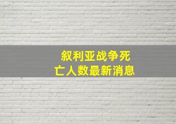 叙利亚战争死亡人数最新消息