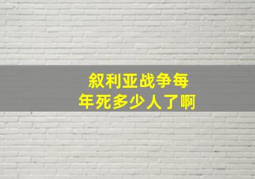 叙利亚战争每年死多少人了啊