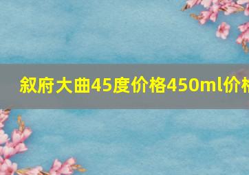 叙府大曲45度价格450ml价格