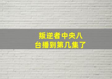 叛逆者中央八台播到第几集了