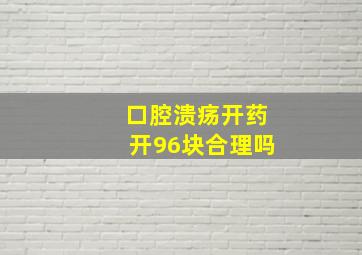 口腔溃疡开药开96块合理吗