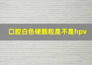 口腔白色硬颗粒是不是hpv