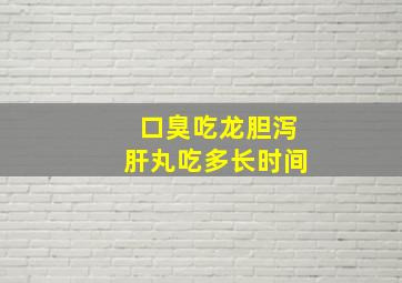 口臭吃龙胆泻肝丸吃多长时间