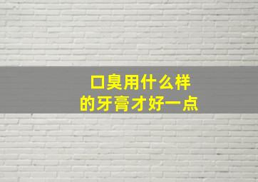 口臭用什么样的牙膏才好一点