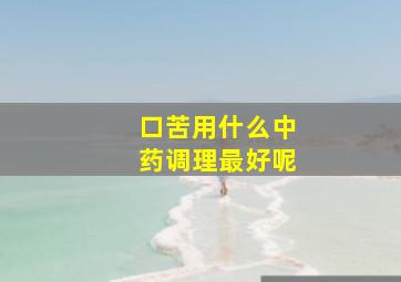 口苦用什么中药调理最好呢