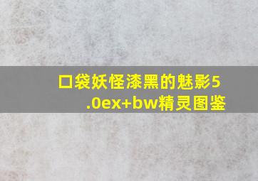 口袋妖怪漆黑的魅影5.0ex+bw精灵图鉴