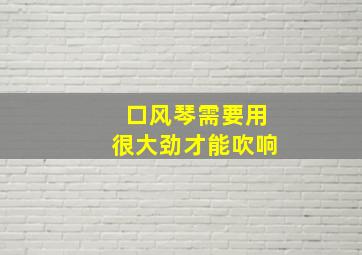 口风琴需要用很大劲才能吹响