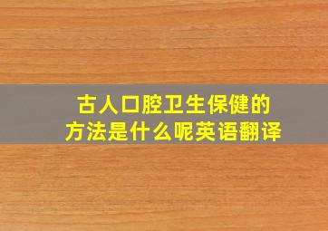 古人口腔卫生保健的方法是什么呢英语翻译