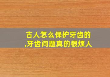 古人怎么保护牙齿的,牙齿问题真的很烦人