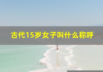 古代15岁女子叫什么称呼