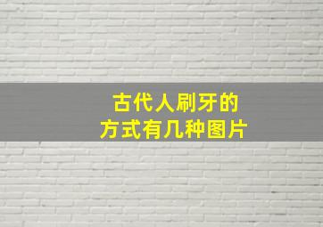 古代人刷牙的方式有几种图片