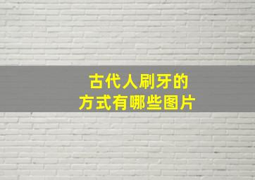 古代人刷牙的方式有哪些图片