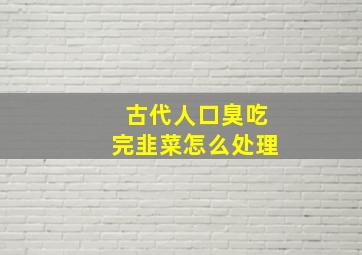 古代人口臭吃完韭菜怎么处理