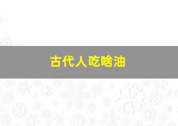 古代人吃啥油