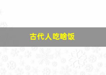 古代人吃啥饭