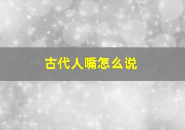 古代人嘴怎么说