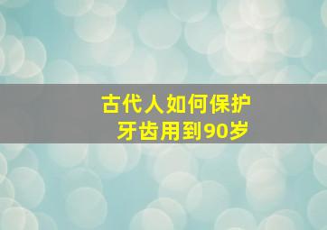 古代人如何保护牙齿用到90岁