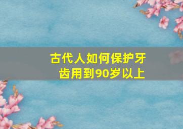 古代人如何保护牙齿用到90岁以上