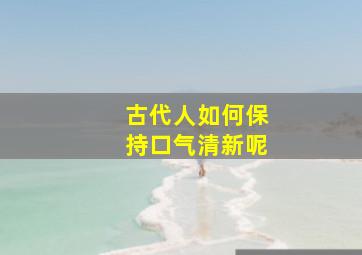 古代人如何保持口气清新呢