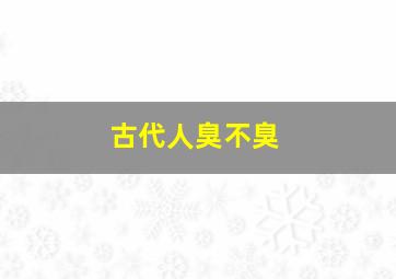 古代人臭不臭