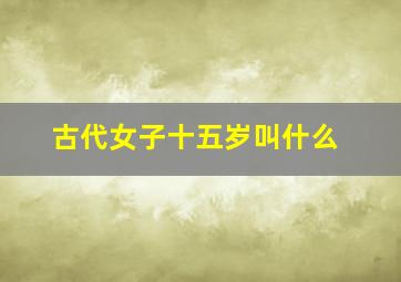 古代女子十五岁叫什么