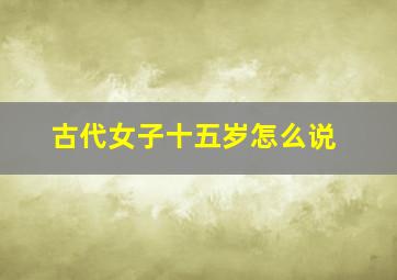 古代女子十五岁怎么说