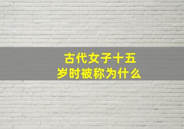 古代女子十五岁时被称为什么