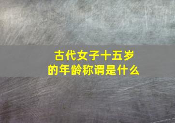 古代女子十五岁的年龄称谓是什么