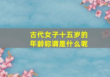 古代女子十五岁的年龄称谓是什么呢