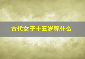 古代女子十五岁称什么