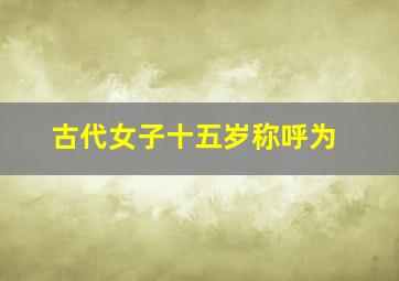 古代女子十五岁称呼为