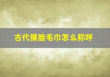 古代擦脸毛巾怎么称呼