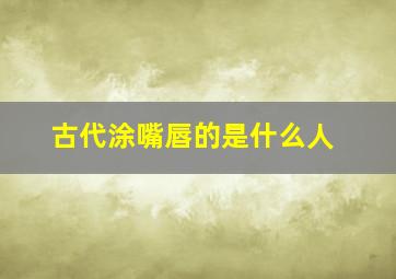 古代涂嘴唇的是什么人