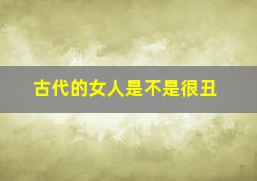 古代的女人是不是很丑