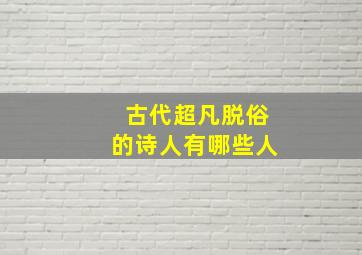 古代超凡脱俗的诗人有哪些人