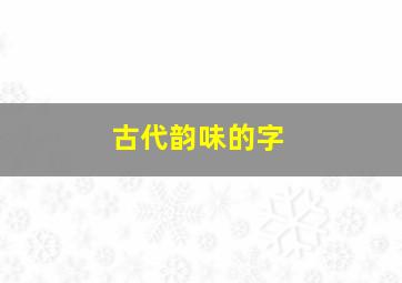 古代韵味的字