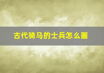 古代骑马的士兵怎么画