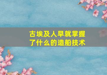 古埃及人早就掌握了什么的造船技术