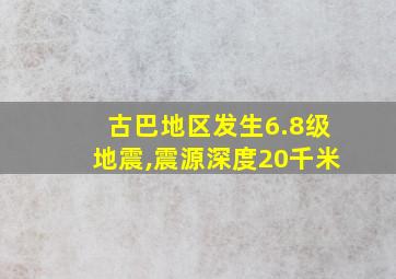 古巴地区发生6.8级地震,震源深度20千米